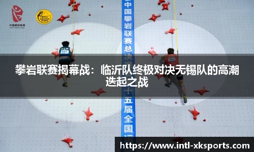 攀岩联赛揭幕战：临沂队终极对决无锡队的高潮迭起之战