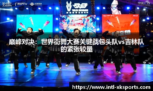 巅峰对决：世界街舞大赛关键战包头队vs吉林队的紧张较量